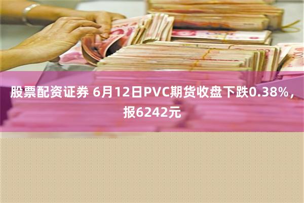 股票配资证券 6月12日PVC期货收盘下跌0.38%，报6242元