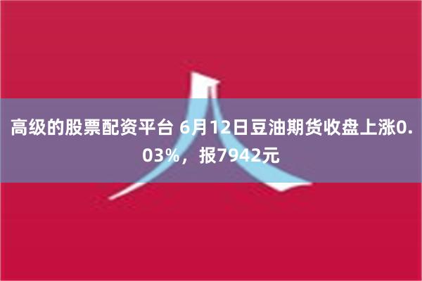 高级的股票配资平台 6月12日豆油期货收盘上涨0.03%，报7942元