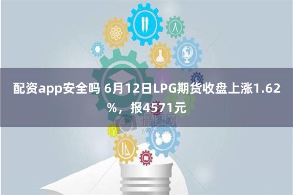 配资app安全吗 6月12日LPG期货收盘上涨1.62%，报4571元