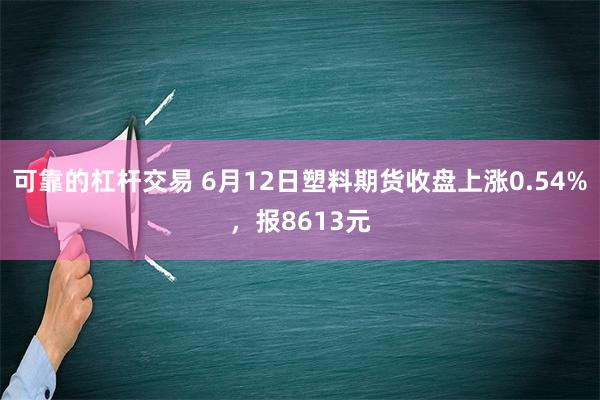 可靠的杠杆交易 6月12日塑料期货收盘上涨0.54%，报8613元