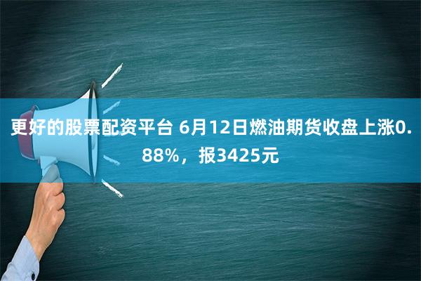 更好的股票配资平台 6月12日燃油期货收盘上涨0.88%，报3425元