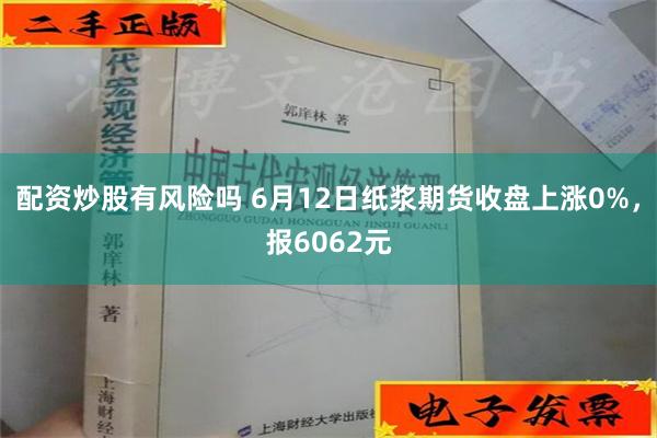 配资炒股有风险吗 6月12日纸浆期货收盘上涨0%，报6062元