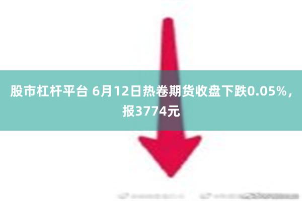 股市杠杆平台 6月12日热卷期货收盘下跌0.05%，报3774元