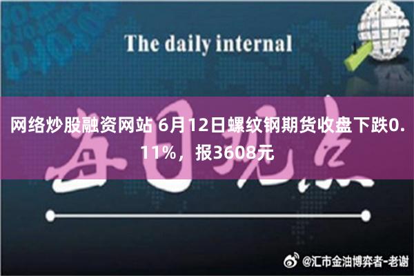 网络炒股融资网站 6月12日螺纹钢期货收盘下跌0.11%，报3608元