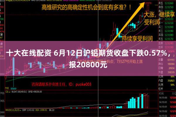 十大在线配资 6月12日沪铝期货收盘下跌0.57%，报20800元