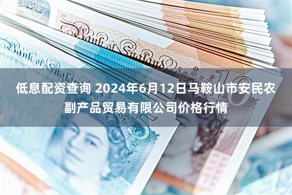 低息配资查询 2024年6月12日马鞍山市安民农副产品贸易有限公司价格行情