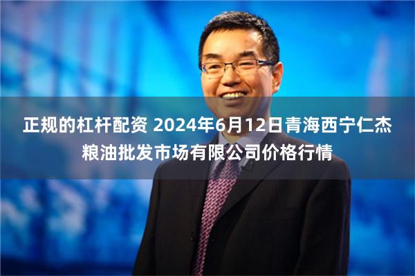 正规的杠杆配资 2024年6月12日青海西宁仁杰粮油批发市场有限公司价格行情