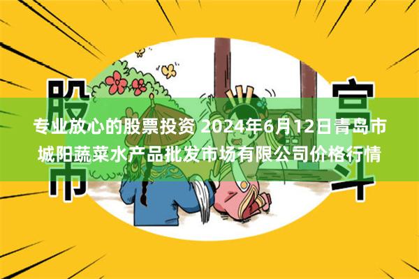 专业放心的股票投资 2024年6月12日青岛市城阳蔬菜水产品批发市场有限公司价格行情