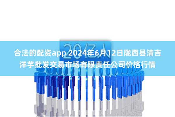 合法的配资app 2024年6月12日陇西县清吉洋芋批发交易市场有限责任公司价格行情