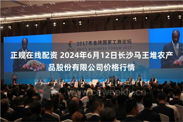 正规在线配资 2024年6月12日长沙马王堆农产品股份有限公司价格行情