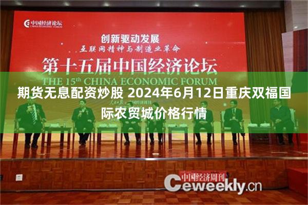 期货无息配资炒股 2024年6月12日重庆双福国际农贸城价格行情