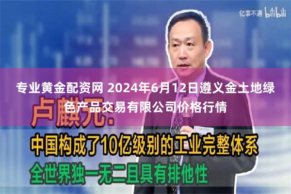 专业黄金配资网 2024年6月12日遵义金土地绿色产品交易有限公司价格行情