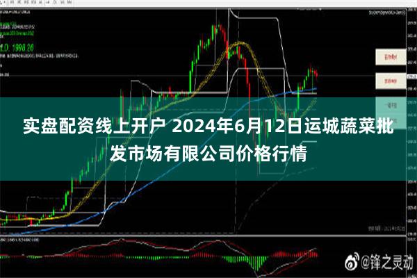 实盘配资线上开户 2024年6月12日运城蔬菜批发市场有限公司价格行情