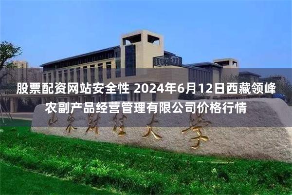 股票配资网站安全性 2024年6月12日西藏领峰农副产品经营管理有限公司价格行情