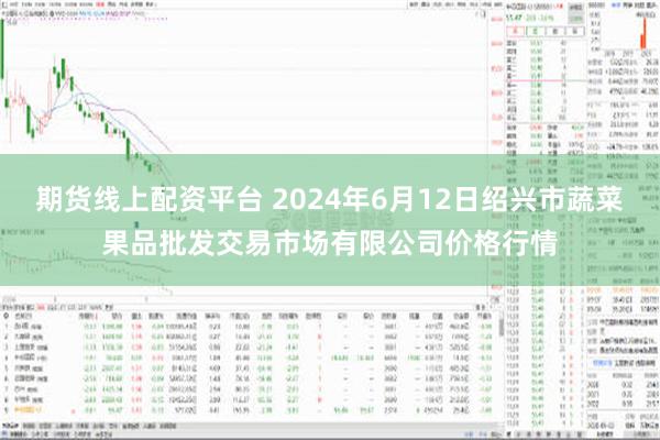 期货线上配资平台 2024年6月12日绍兴市蔬菜果品批发交易市场有限公司价格行情