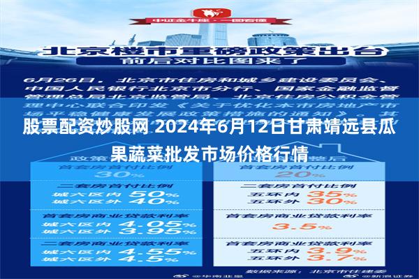 股票配资炒股网 2024年6月12日甘肃靖远县瓜果蔬菜批发市场价格行情