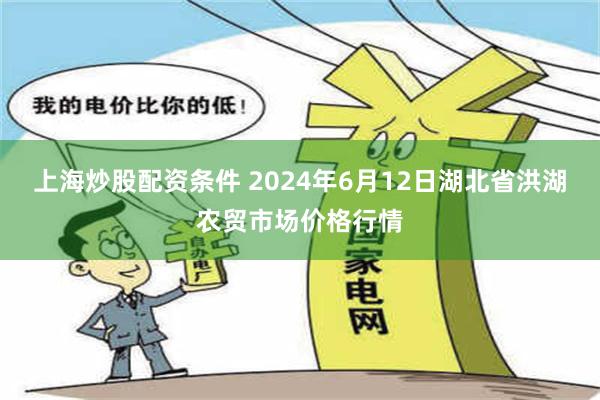 上海炒股配资条件 2024年6月12日湖北省洪湖农贸市场价格行情