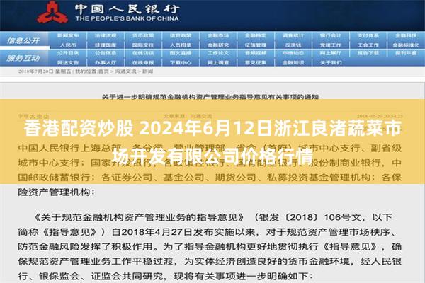 香港配资炒股 2024年6月12日浙江良渚蔬菜市场开发有限公司价格行情