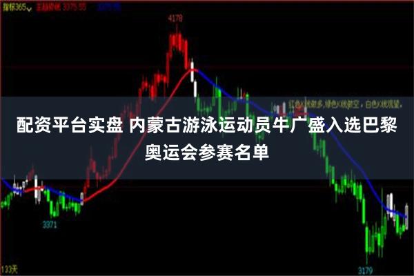 配资平台实盘 内蒙古游泳运动员牛广盛入选巴黎奥运会参赛名单