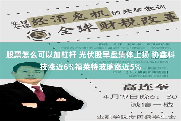 股票怎么可以加杠杆 光伏股早盘集体上扬 协鑫科技涨近6%福莱特玻璃涨近5%