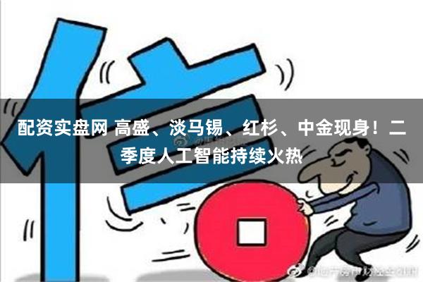 配资实盘网 高盛、淡马锡、红杉、中金现身！二季度人工智能持续火热