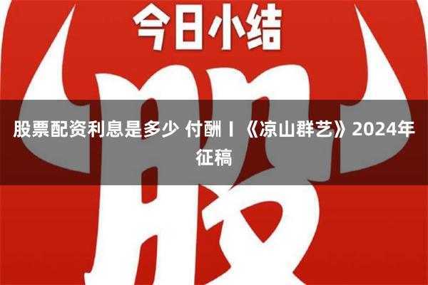 股票配资利息是多少 付酬〡《凉山群艺》2024年征稿