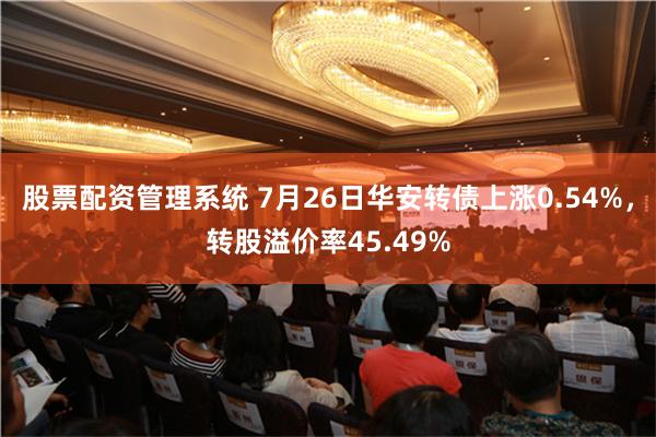 股票配资管理系统 7月26日华安转债上涨0.54%，转股溢价率45.49%