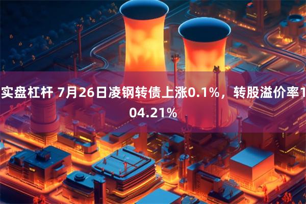 实盘杠杆 7月26日凌钢转债上涨0.1%，转股溢价率104.21%