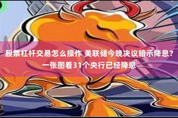 股票杠杆交易怎么操作 美联储今晚决议暗示降息？一张图看31个央行已经降息