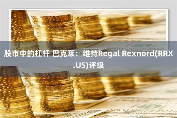 股市中的杠杆 巴克莱：维持Regal Rexnord(RRX.US)评级