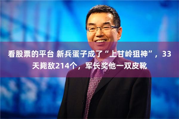 看股票的平台 新兵蛋子成了“上甘岭狙神”，33天毙敌214个，军长奖他一双皮靴