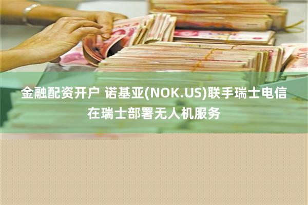 金融配资开户 诺基亚(NOK.US)联手瑞士电信在瑞士部署无人机服务