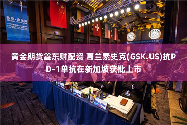 黄金期货鑫东财配资 葛兰素史克(GSK.US)抗PD-1单抗在新加坡获批上市