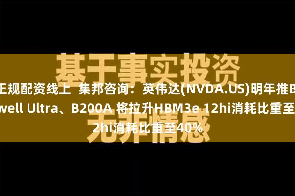 正规配资线上  集邦咨询：英伟达(NVDA.US)明年推Blackwell Ultra、B200A 将拉升HBM3e 12hi消耗比重至40%