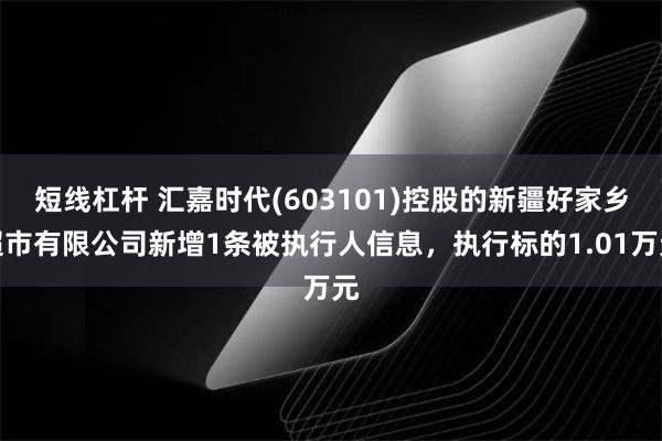 短线杠杆 汇嘉时代(603101)控股的新疆好家乡超市有限公司新增1条被执行人信息，执行标的1.01万元