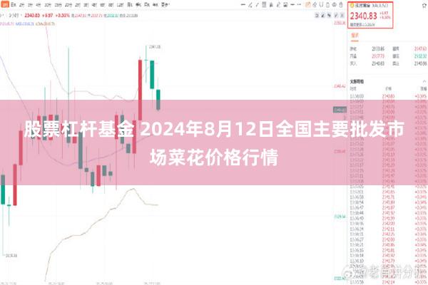 股票杠杆基金 2024年8月12日全国主要批发市场菜花价格行情