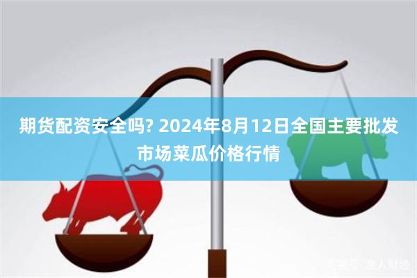 期货配资安全吗? 2024年8月12日全国主要批发市场菜瓜价格行情