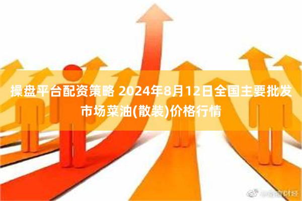 操盘平台配资策略 2024年8月12日全国主要批发市场菜油(散装)价格行情