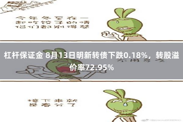 杠杆保证金 8月13日明新转债下跌0.18%，转股溢价率72.95%