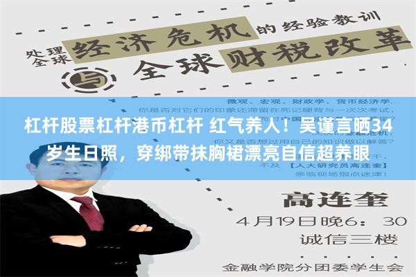 杠杆股票杠杆港币杠杆 红气养人！吴谨言晒34岁生日照，穿绑带抹胸裙漂亮自信超养眼