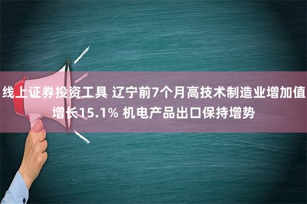 线上证券投资工具 辽宁前7个月高技术制造业增加值增长15.1% 机电产品出口保持增势