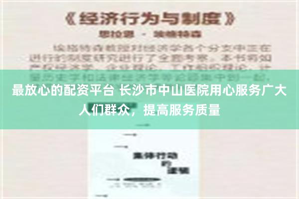 最放心的配资平台 长沙市中山医院用心服务广大人们群众，提高服务质量