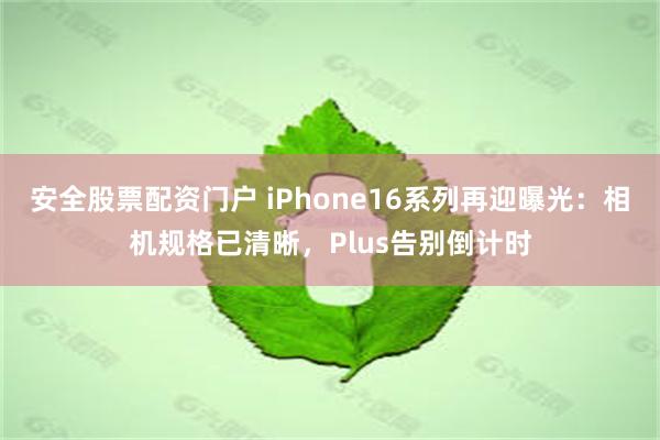 安全股票配资门户 iPhone16系列再迎曝光：相机规格已清晰，Plus告别倒计时