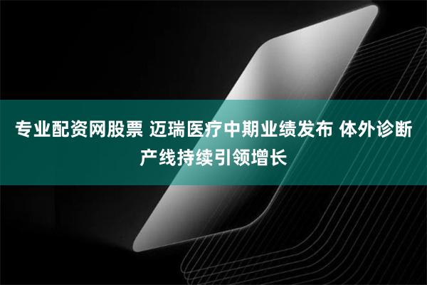 专业配资网股票 迈瑞医疗中期业绩发布 体外诊断产线持续引领增长