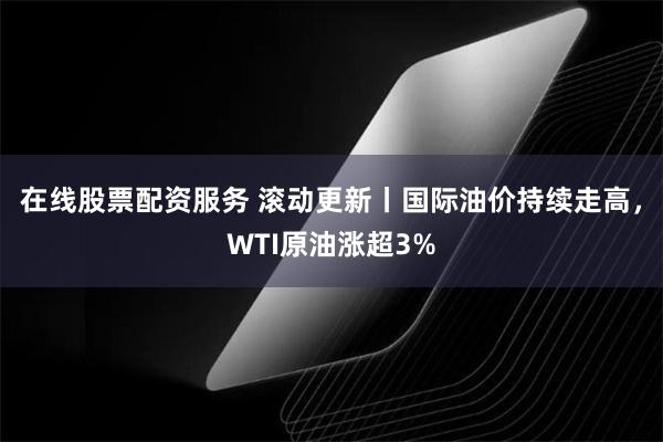 在线股票配资服务 滚动更新丨国际油价持续走高，WTI原油涨超3%