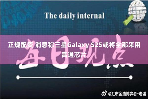 正规配资 消息称三星Galaxy S25或将全部采用高通芯片