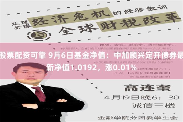 股票配资可靠 9月6日基金净值：中加颐兴定开债券最新净值1.0192，涨0.01%