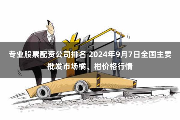 专业股票配资公司排名 2024年9月7日全国主要批发市场橘、柑价格行情