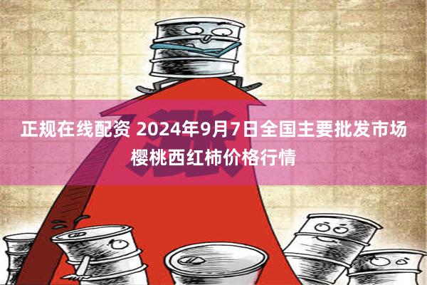 正规在线配资 2024年9月7日全国主要批发市场樱桃西红柿价格行情