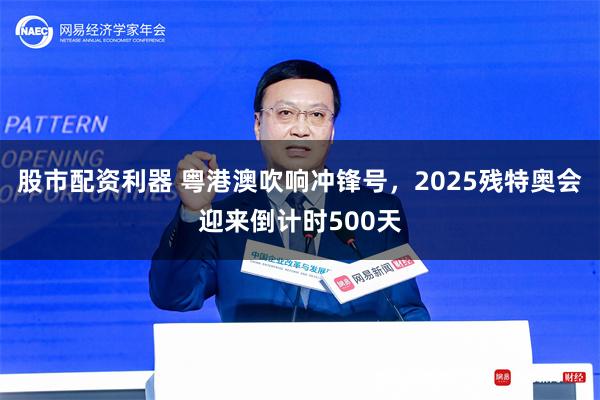 股市配资利器 粤港澳吹响冲锋号，2025残特奥会迎来倒计时500天